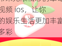 带来无限精彩的草莓视频 ios，让你的娱乐生活更加丰富多彩