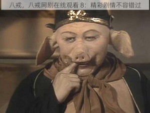 八戒，八戒网剧在线观看 8：精彩剧情不容错过