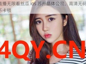 香蕉直播无限看丝瓜 ios 苏州晶体公司，高清无码画质，流畅不卡顿