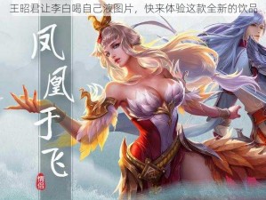 王昭君让李白喝自己液图片，快来体验这款全新的饮品