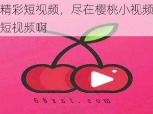 享受精彩短视频，尽在樱桃小视频樱桃视频短视频啊