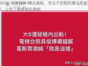 黑料网-独家猛料-曝光揭秘，专注于挖掘和曝光各类黑料，让你了解事物的真相