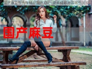 国产麻豆剧传媒精品国产 OV，更多精彩内容等你发现