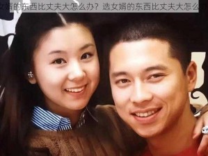 女婿的东西比丈夫大怎么办？选女婿的东西比丈夫大怎么办？