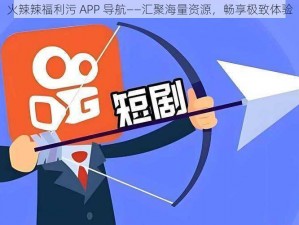 火辣辣福利污 APP 导航——汇聚海量资源，畅享极致体验