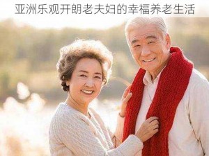 亚洲乐观开朗老夫妇的幸福养老生活