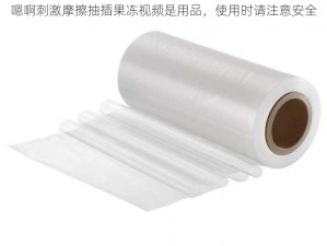 嗯啊刺激摩擦抽插果冻视频是用品，使用时请注意安全