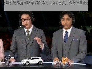 LPL 官方解说记得携手骆歆后台拷打 RNG 选手，揭秘职业选手背后的故事