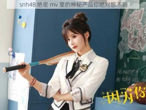 snh48 绝密 mv 里的神秘产品你绝对想不到