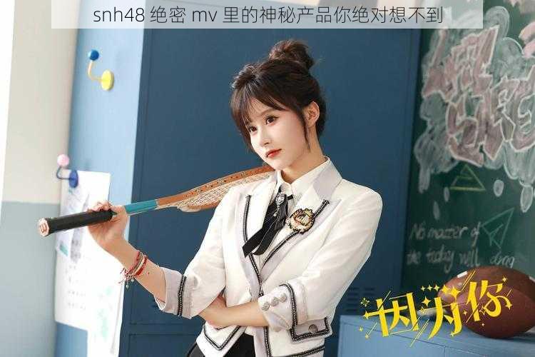 snh48 绝密 mv 里的神秘产品你绝对想不到