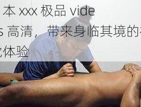 日本 xxx 极品 videos 高清，带来身临其境的视觉体验