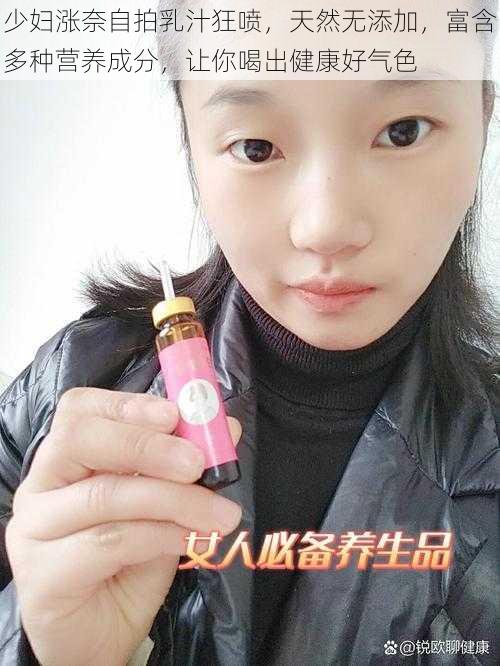 少妇涨奈自拍乳汁狂喷，天然无添加，富含多种营养成分，让你喝出健康好气色