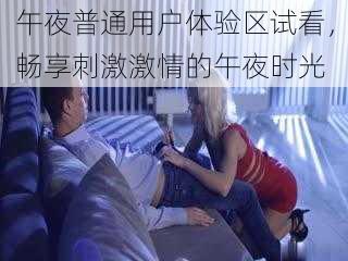 午夜普通用户体验区试看，畅享刺激激情的午夜时光