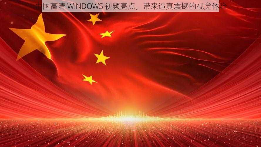 中国高清 WINDOWS 视频亮点，带来逼真震撼的视觉体验