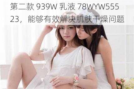 第二款 939W 乳液 78WYW55523，能够有效解决肌肤干燥问题