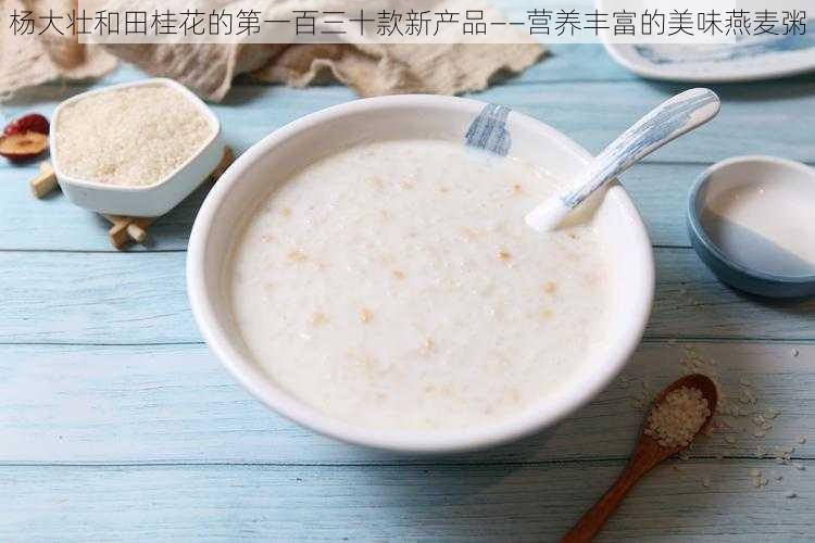 杨大壮和田桂花的第一百三十款新产品——营养丰富的美味燕麦粥