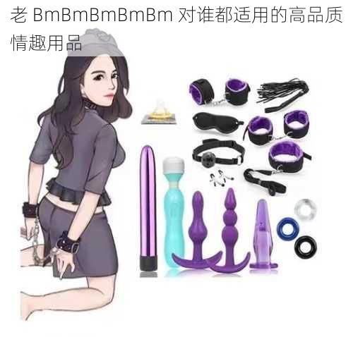 老 BmBmBmBmBm 对谁都适用的高品质情趣用品