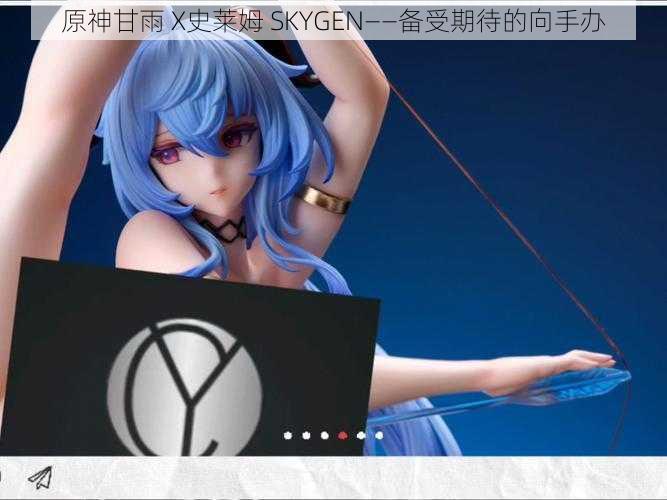 原神甘雨 X史莱姆 SKYGEN——备受期待的向手办