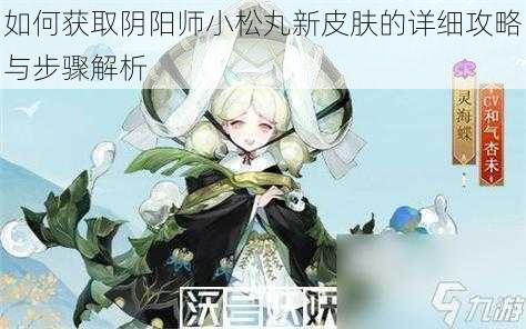 如何获取阴阳师小松丸新皮肤的详细攻略与步骤解析