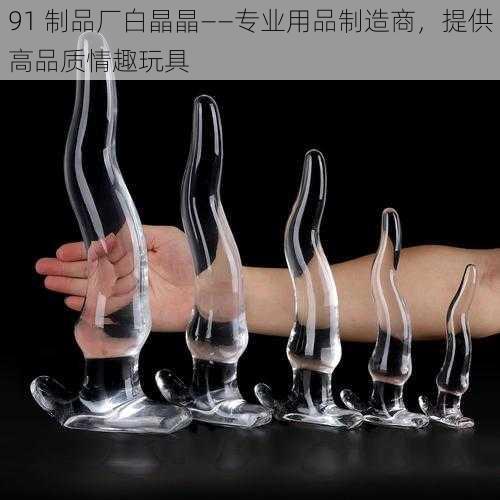 91 制品厂白晶晶——专业用品制造商，提供高品质情趣玩具