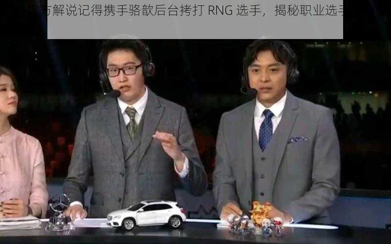 LPL 官方解说记得携手骆歆后台拷打 RNG 选手，揭秘职业选手背后的故事