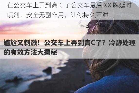 在公交车上弄到高 C 了公交车最后 XX 牌延时喷剂，安全无副作用，让你持久不泄