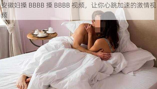 安徽妇搡 BBBB 搡 BBBB 视频，让你心跳加速的激情视频