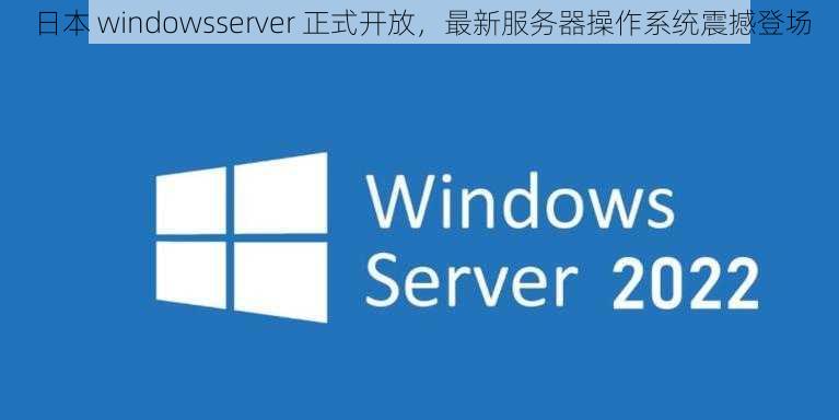 日本 windowsserver 正式开放，最新服务器操作系统震撼登场