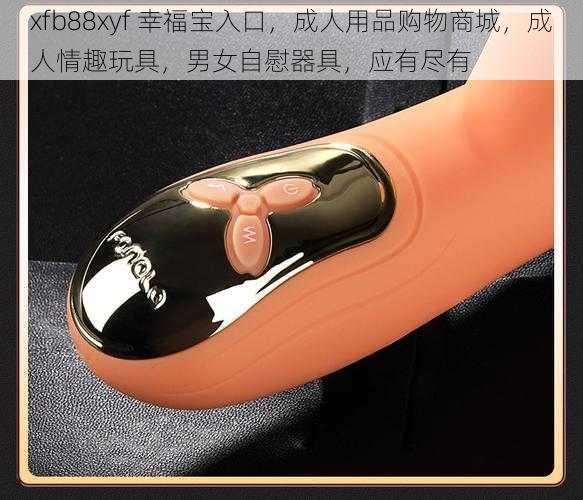 xfb88xyf 幸福宝入口，成人用品购物商城，成人情趣玩具，男女自慰器具，应有尽有