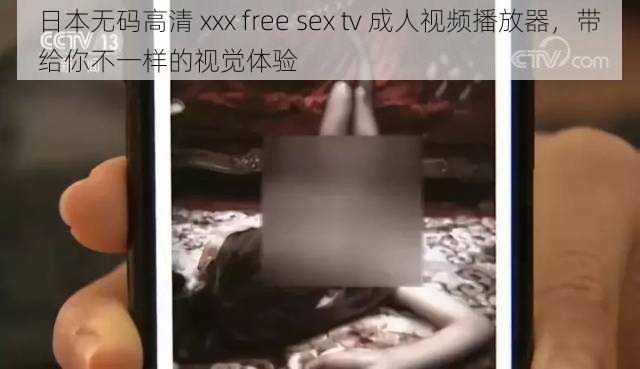 日本无码高清 xxx free sex tv 成人视频播放器，带给你不一样的视觉体验