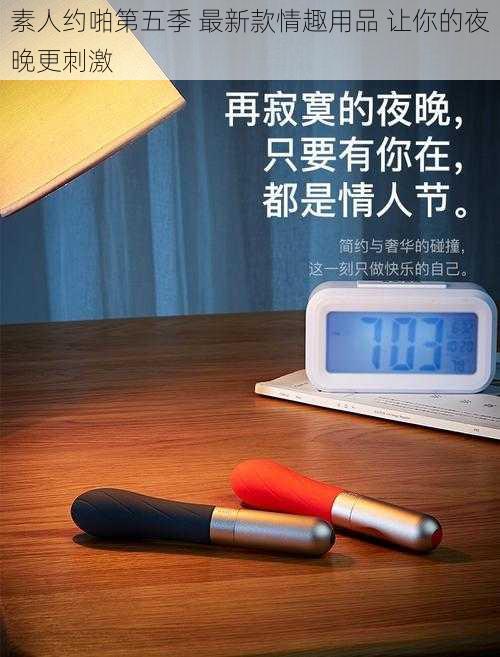 素人约啪第五季 最新款情趣用品 让你的夜晚更刺激