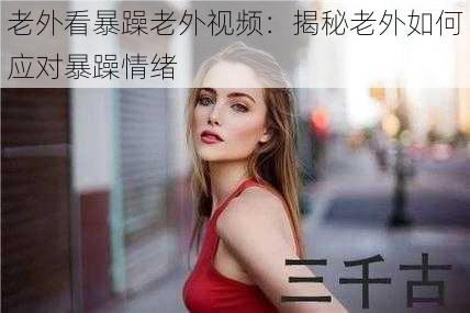 老外看暴躁老外视频：揭秘老外如何应对暴躁情绪