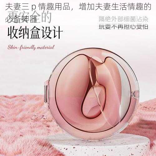 夫妻三 p 情趣用品，增加夫妻生活情趣的必备神器