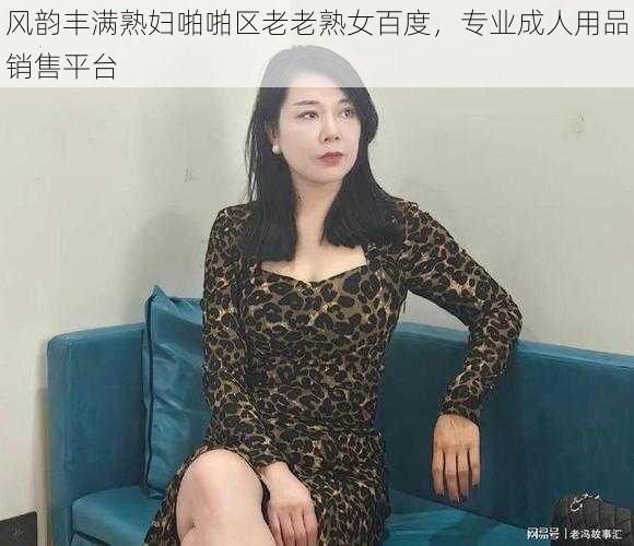 风韵丰满熟妇啪啪区老老熟女百度，专业成人用品销售平台