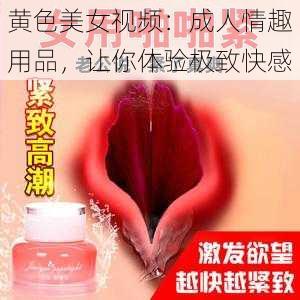 黄色美女视频：成人情趣用品，让你体验极致快感